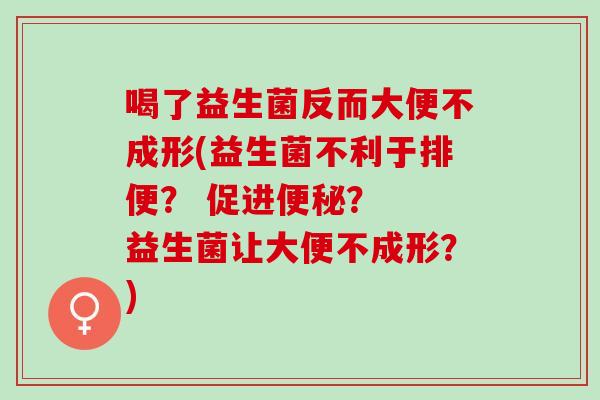 喝了益生菌反而大便不成形(益生菌不利于排便？ 促进？  益生菌让大便不成形？)