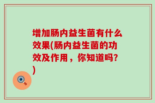 增加肠内益生菌有什么效果(肠内益生菌的功效及作用，你知道吗？)