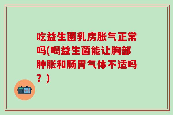 吃益生菌乳房正常吗(喝益生菌能让胸部和肠胃气体不适吗？)