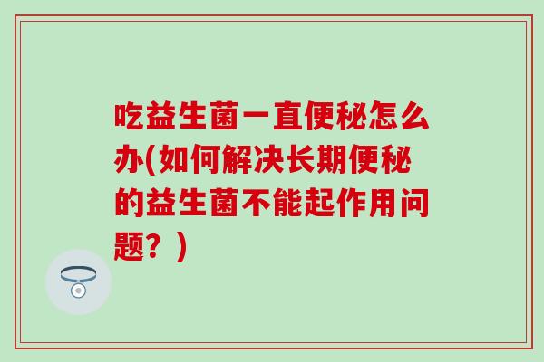 吃益生菌一直怎么办(如何解决长期的益生菌不能起作用问题？)