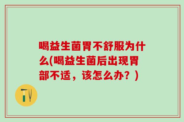 喝益生菌胃不舒服为什么(喝益生菌后出现胃部不适，该怎么办？)