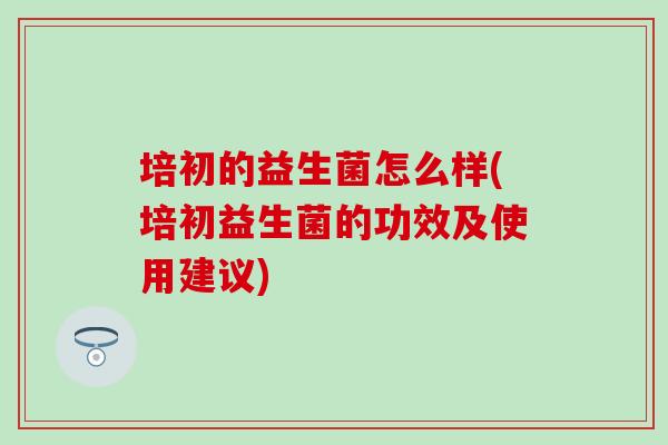 培初的益生菌怎么样(培初益生菌的功效及使用建议)