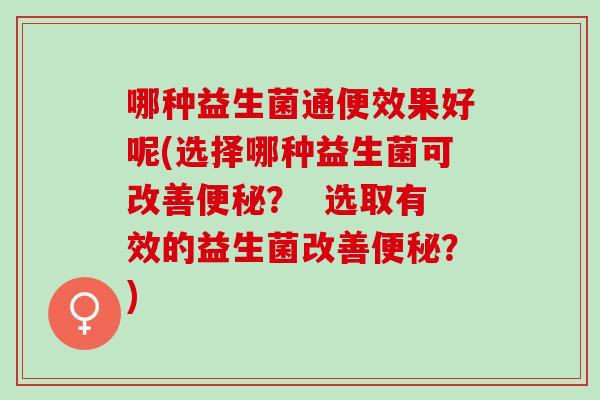 哪种益生菌通便效果好呢(选择哪种益生菌可改善？  选取有效的益生菌改善？)