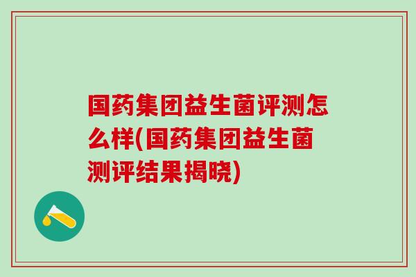 国药集团益生菌评测怎么样(国药集团益生菌测评结果揭晓)