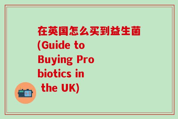 在英国怎么买到益生菌(Guide to Buying Probiotics in the UK)
