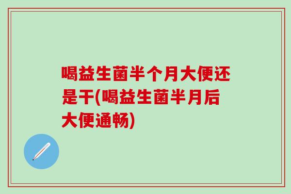 喝益生菌半个月大便还是干(喝益生菌半月后大便通畅)
