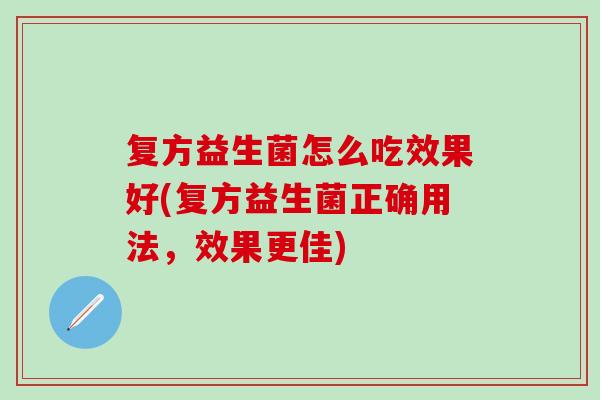 复方益生菌怎么吃效果好(复方益生菌正确用法，效果更佳)