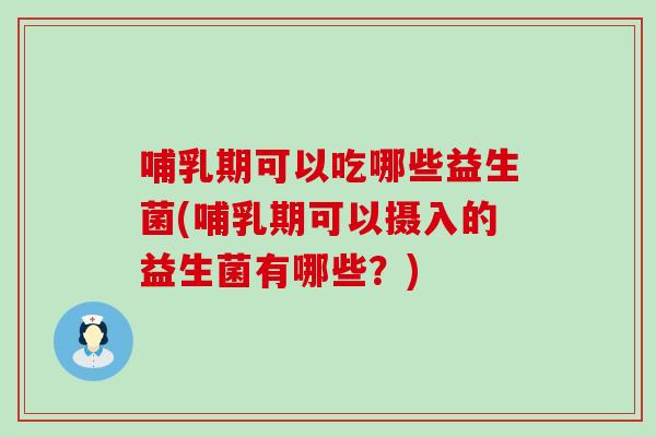哺乳期可以吃哪些益生菌(哺乳期可以摄入的益生菌有哪些？)