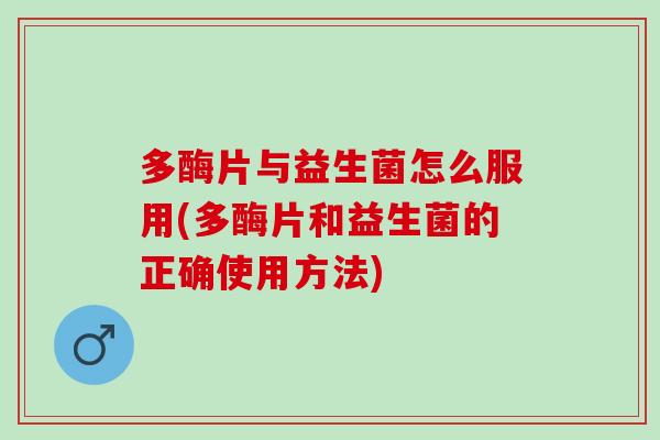 多酶片与益生菌怎么服用(多酶片和益生菌的正确使用方法)