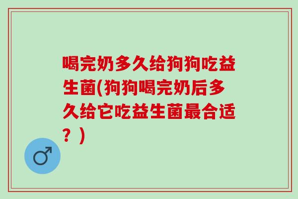 喝完奶多久给狗狗吃益生菌(狗狗喝完奶后多久给它吃益生菌合适？)