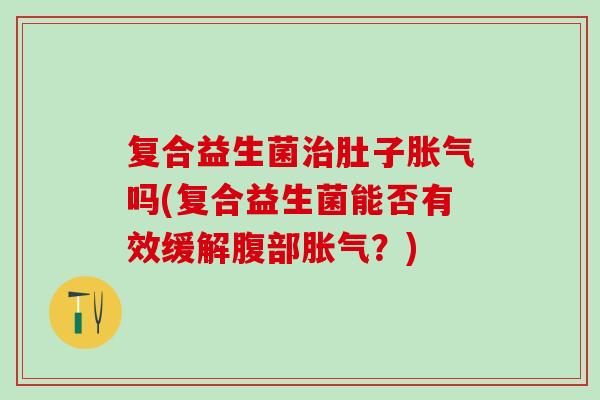 复合益生菌肚子吗(复合益生菌能否有效缓解腹部？)