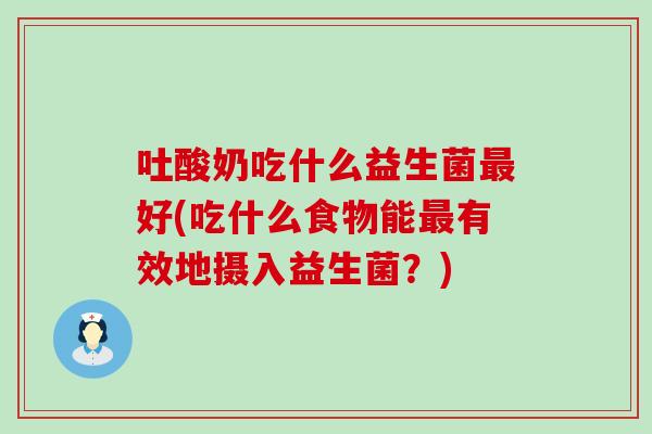 吐酸奶吃什么益生菌好(吃什么食物能有效地摄入益生菌？)