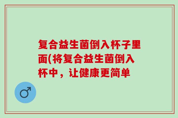 复合益生菌倒入杯子里面(将复合益生菌倒入杯中，让健康更简单