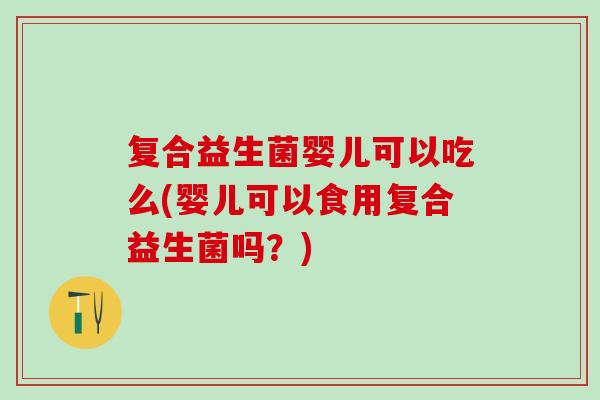 复合益生菌婴儿可以吃么(婴儿可以食用复合益生菌吗？)