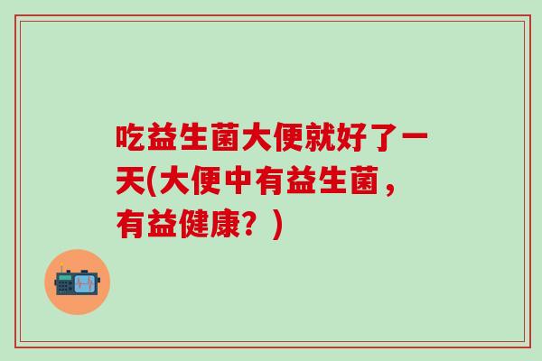 吃益生菌大便就好了一天(大便中有益生菌，有益健康？)