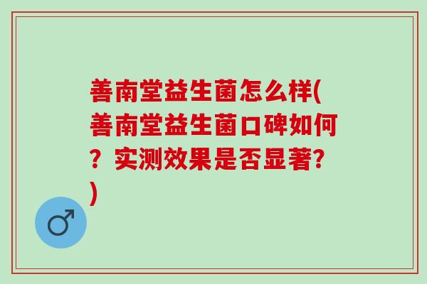善南堂益生菌怎么样(善南堂益生菌口碑如何？实测效果是否显著？)
