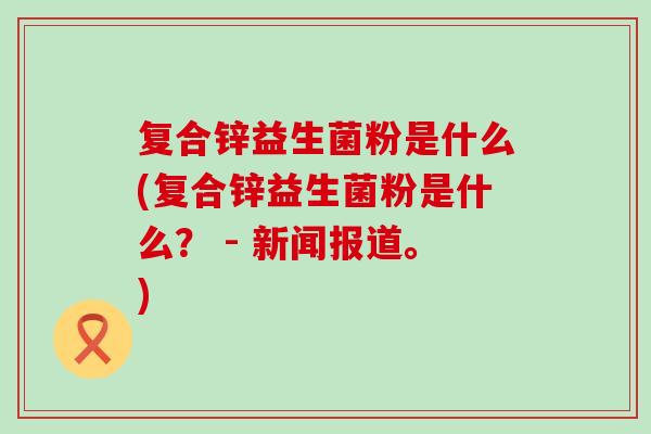 复合锌益生菌粉是什么(复合锌益生菌粉是什么？ - 新闻报道。)