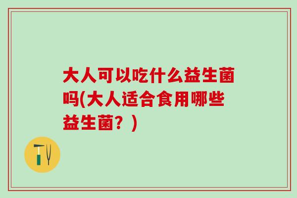 大人可以吃什么益生菌吗(大人适合食用哪些益生菌？)