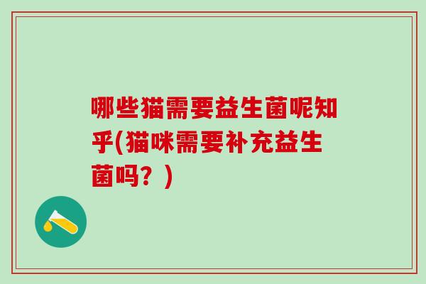 哪些猫需要益生菌呢知乎(猫咪需要补充益生菌吗？)