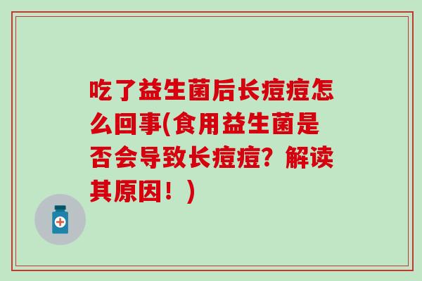 吃了益生菌后长痘痘怎么回事(食用益生菌是否会导致长痘痘？解读其原因！)