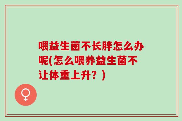 喂益生菌不长胖怎么办呢(怎么喂养益生菌不让体重上升？)