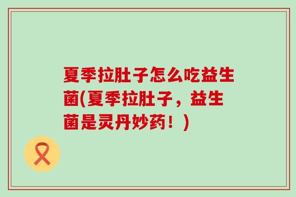 夏季拉肚子怎么吃益生菌(夏季拉肚子，益生菌是灵丹妙药！)