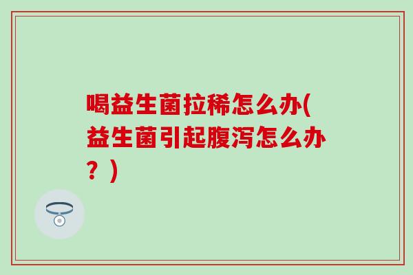 喝益生菌拉稀怎么办(益生菌引起怎么办？)