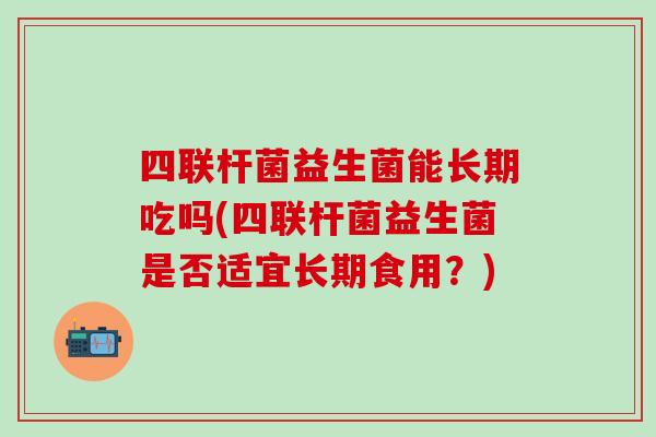 四联杆菌益生菌能长期吃吗(四联杆菌益生菌是否适宜长期食用？)