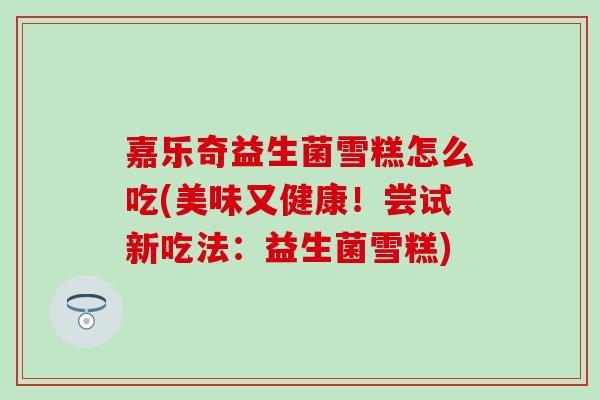 嘉乐奇益生菌雪糕怎么吃(美味又健康！尝试新吃法：益生菌雪糕)