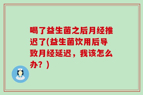 喝了益生菌之后推迟了(益生菌饮用后导致延迟，我该怎么办？)