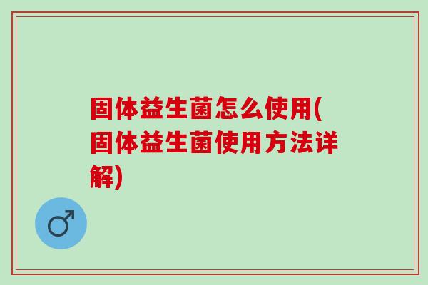 固体益生菌怎么使用(固体益生菌使用方法详解)