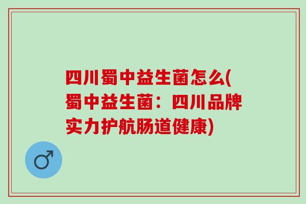 四川蜀中益生菌怎么(蜀中益生菌：四川品牌实力护航肠道健康)