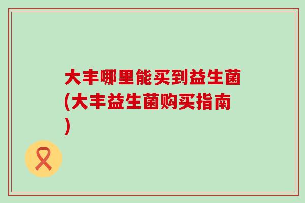 大丰哪里能买到益生菌(大丰益生菌购买指南)