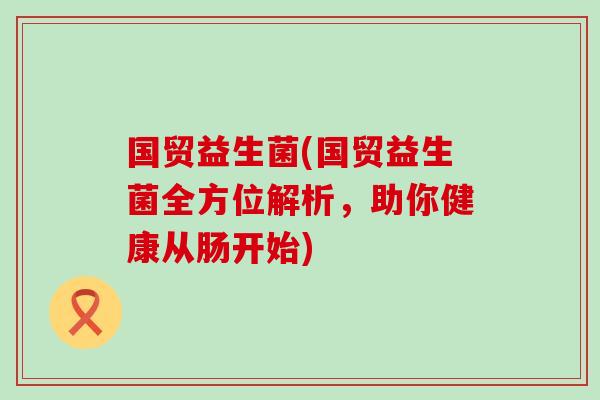 国贸益生菌(国贸益生菌全方位解析，助你健康从肠开始)