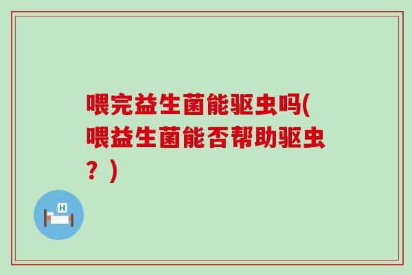 喂完益生菌能驱虫吗(喂益生菌能否帮助驱虫?) 喂完益生菌能驱虫吗(喂益生菌能否帮助驱虫?)