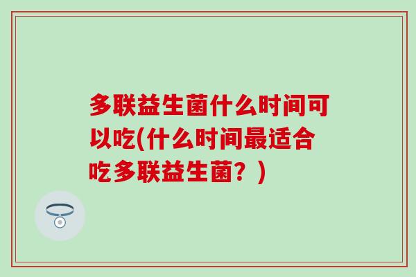 多联益生菌什么时间可以吃(什么时间适合吃多联益生菌？)