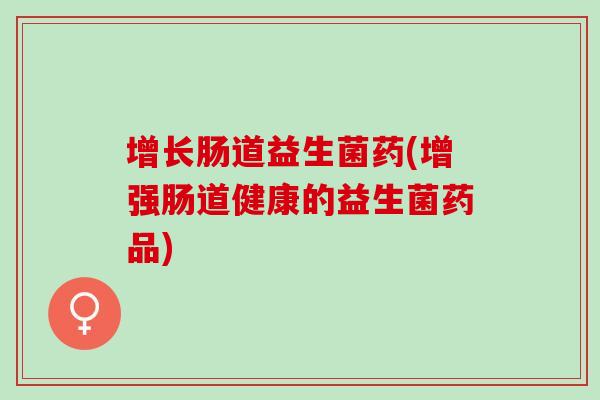 增长肠道益生菌药(增强肠道健康的益生菌药品)