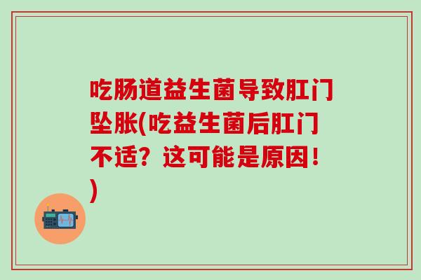 吃肠道益生菌导致肛门坠胀(吃益生菌后肛门不适？这可能是原因！)