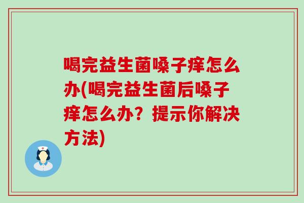 喝完益生菌嗓子痒怎么办(喝完益生菌后嗓子痒怎么办？提示你解决方法)