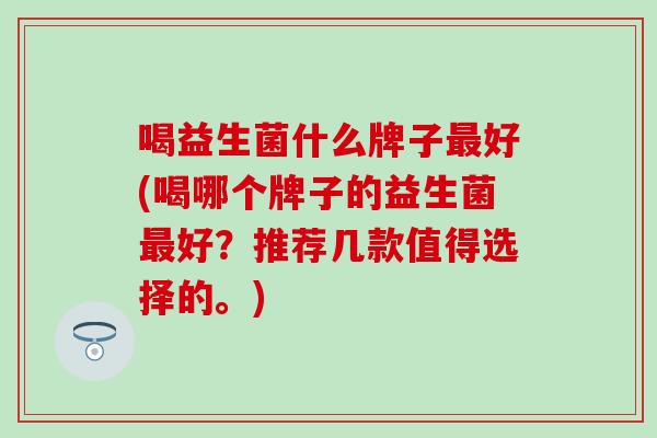 喝益生菌什么牌子好(喝哪个牌子的益生菌好？推荐几款值得选择的。)