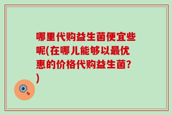 哪里代购益生菌便宜些呢(在哪儿能够以优惠的价格代购益生菌？)