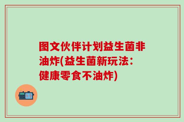 图文伙伴计划益生菌非油炸(益生菌新玩法：健康零食不油炸)