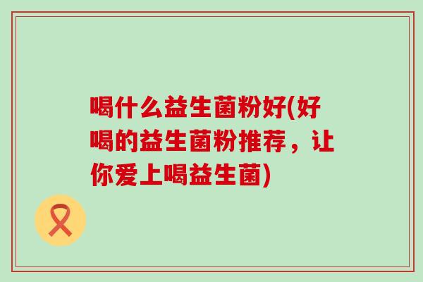 喝什么益生菌粉好(好喝的益生菌粉推荐,让你爱上喝益生菌) 喝什么益生菌粉好(好喝的益生菌粉推荐,让你爱上喝益生菌)