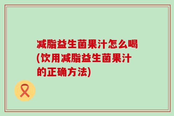 减脂益生菌果汁怎么喝(饮用减脂益生菌果汁的正确方法)