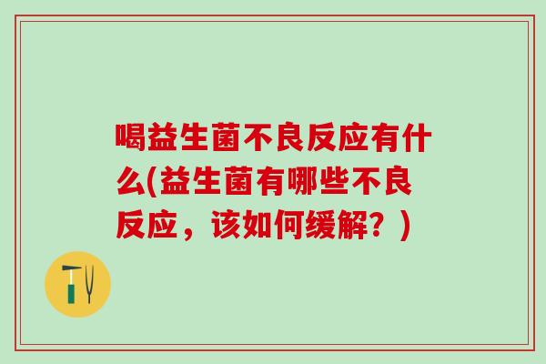喝益生菌不良反应有什么(益生菌有哪些不良反应，该如何缓解？)