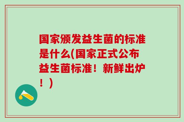 国家颁发益生菌的标准是什么(国家正式公布益生菌标准！新鲜出炉！)