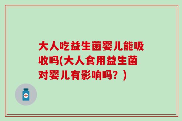 大人吃益生菌婴儿能吸收吗(大人食用益生菌对婴儿有影响吗？)