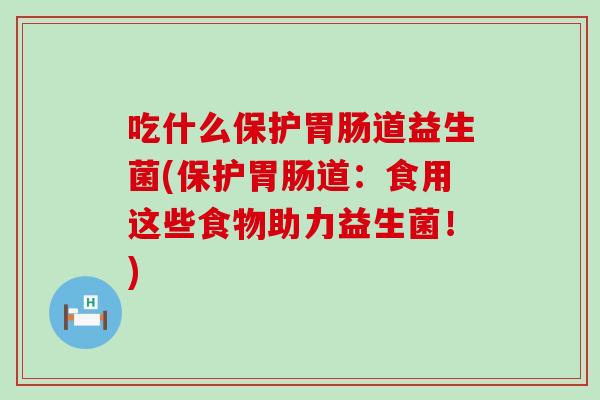 吃什么保护道益生菌(保护道：食用这些食物助力益生菌！)
