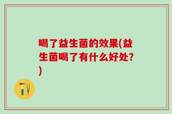 喝了益生菌的效果(益生菌喝了有什么好处？)