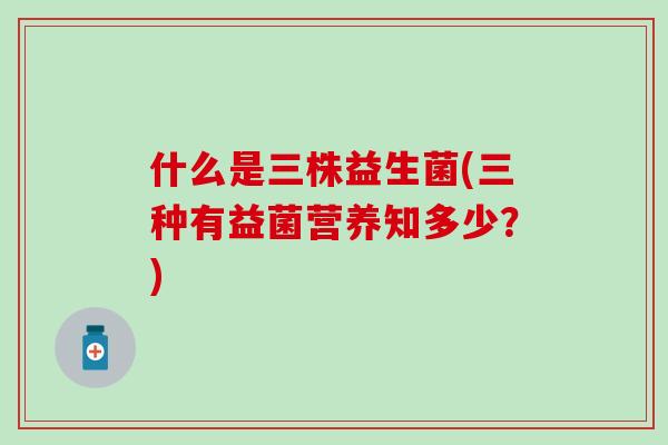 什么是三株益生菌(三种有益菌营养知多少？)